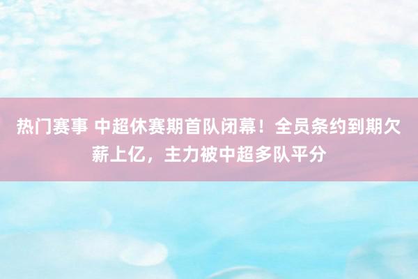 热门赛事 中超休赛期首队闭幕！全员条约到期欠薪上亿，主力被中超多队平分