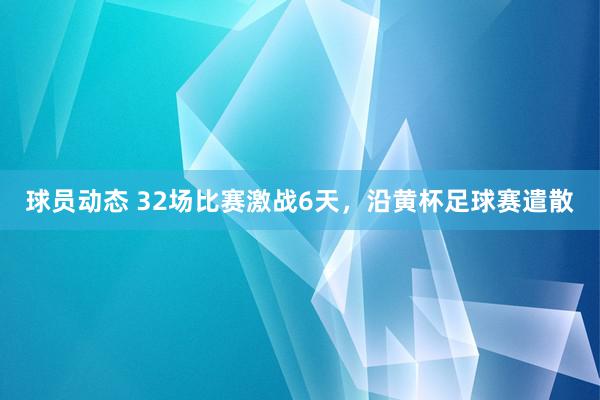 球员动态 32场比赛激战6天，沿黄杯足球赛遣散