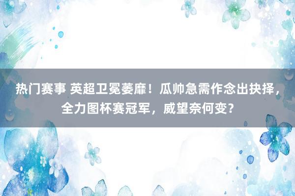 热门赛事 英超卫冕萎靡！瓜帅急需作念出抉择，全力图杯赛冠军，威望奈何变？